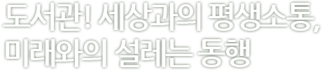 도서관! 세상과의 평생소통, 미래와의 설레는 동행