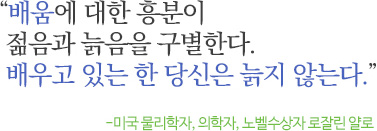 배움에 대한 흥분이 젊음과 늙음을 구별한다. 배우고 있는 한 당신은 늙지 않는다. - 미국 물리학자, 의학자, 노벨수상자 로잘린 얄로